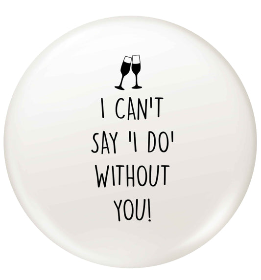 I can't say 'I do' without you! small 25mm Pin badge