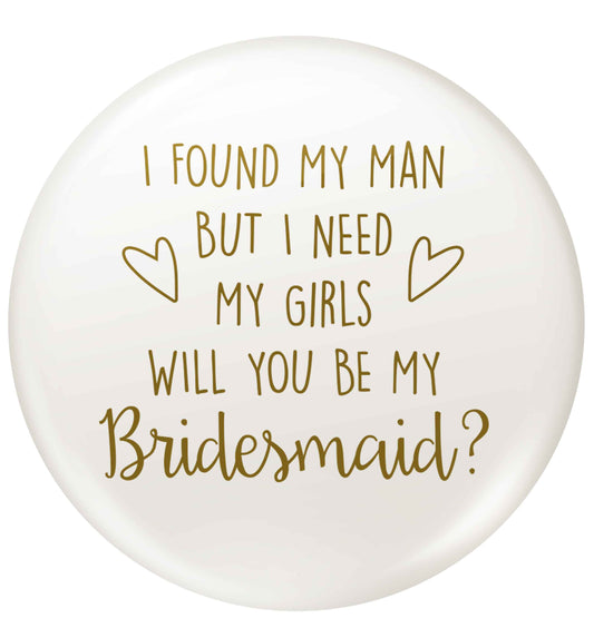 I found my man but I need my girls will you be my bridesmaid? small 25mm Pin badge