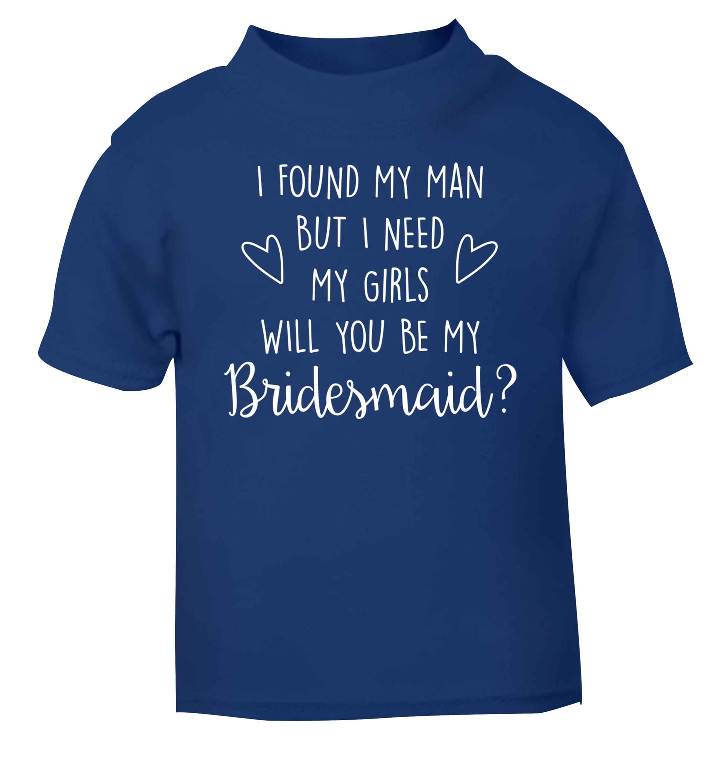 I found my man but I need my girls will you be my bridesmaid? blue baby toddler Tshirt 2 Years