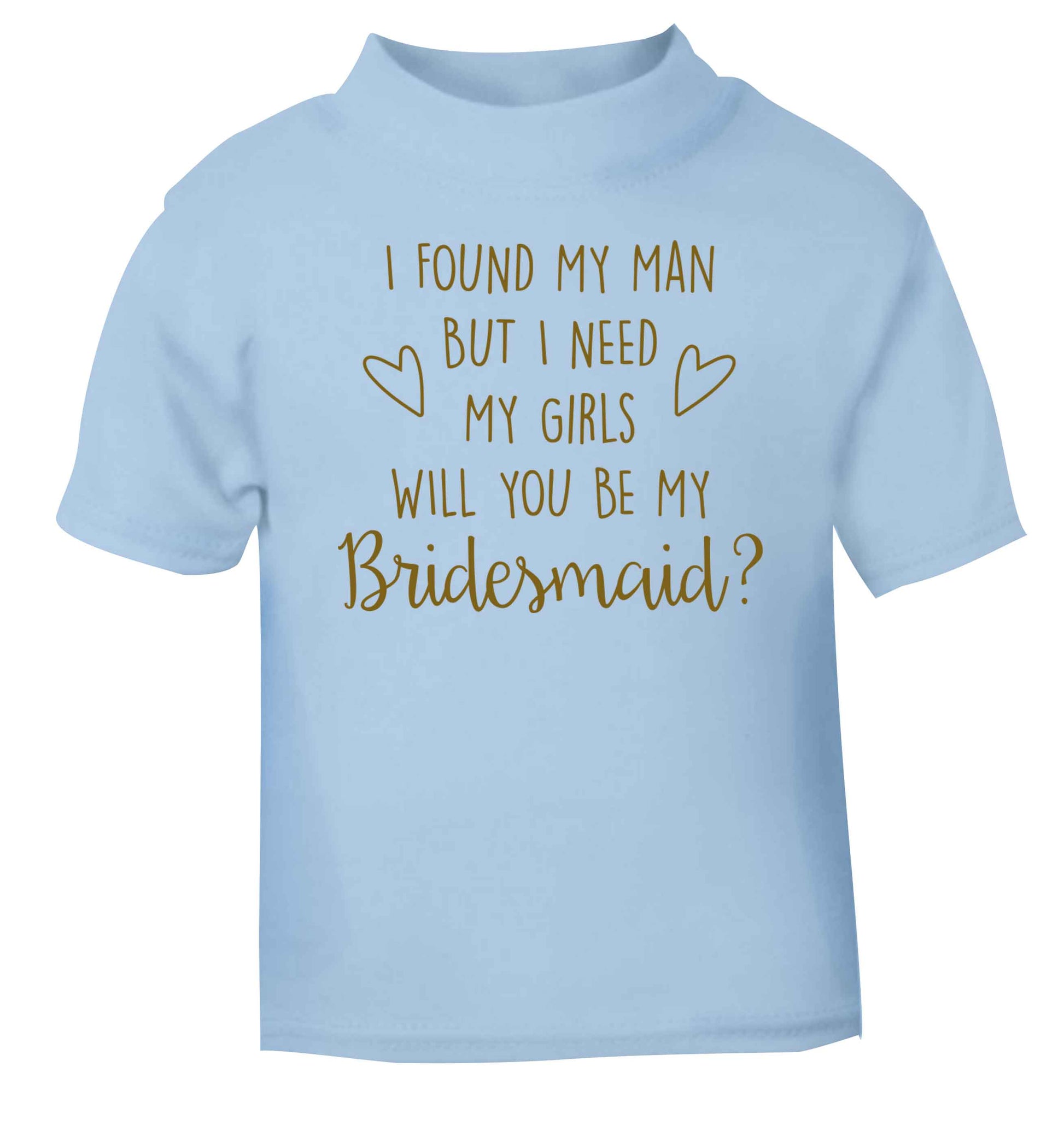 I found my man but I need my girls will you be my bridesmaid? light blue baby toddler Tshirt 2 Years