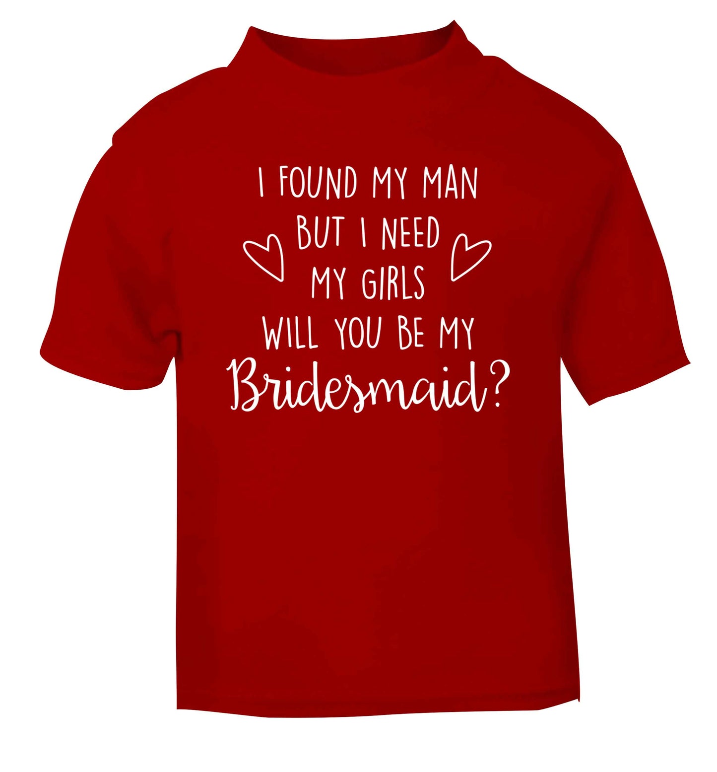 I found my man but I need my girls will you be my bridesmaid? red baby toddler Tshirt 2 Years