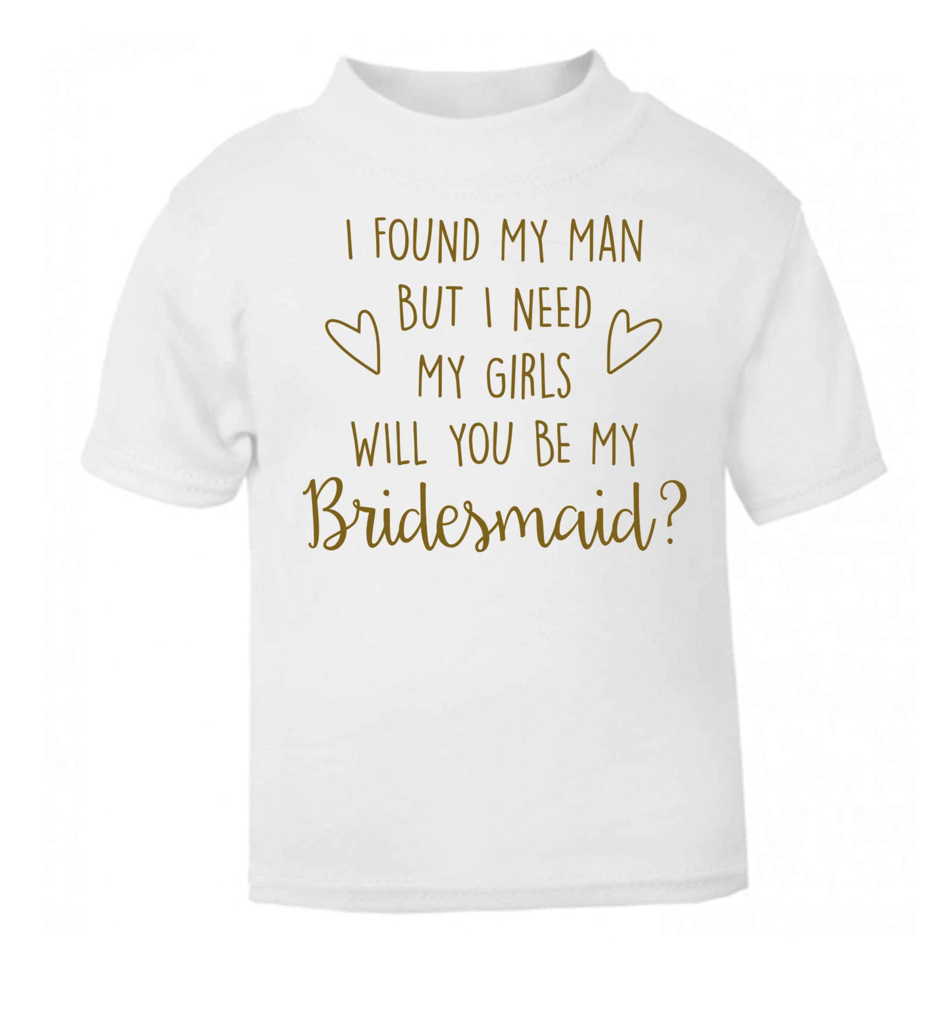 I found my man but I need my girls will you be my bridesmaid? white baby toddler Tshirt 2 Years