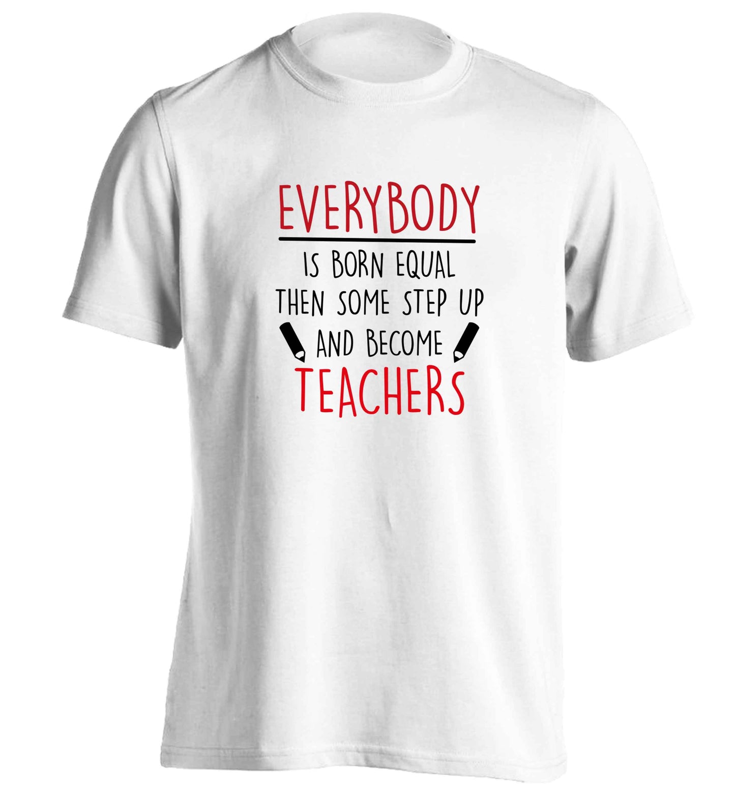 Everybody is born equal then some step up and become teachers adults unisex white Tshirt 2XL