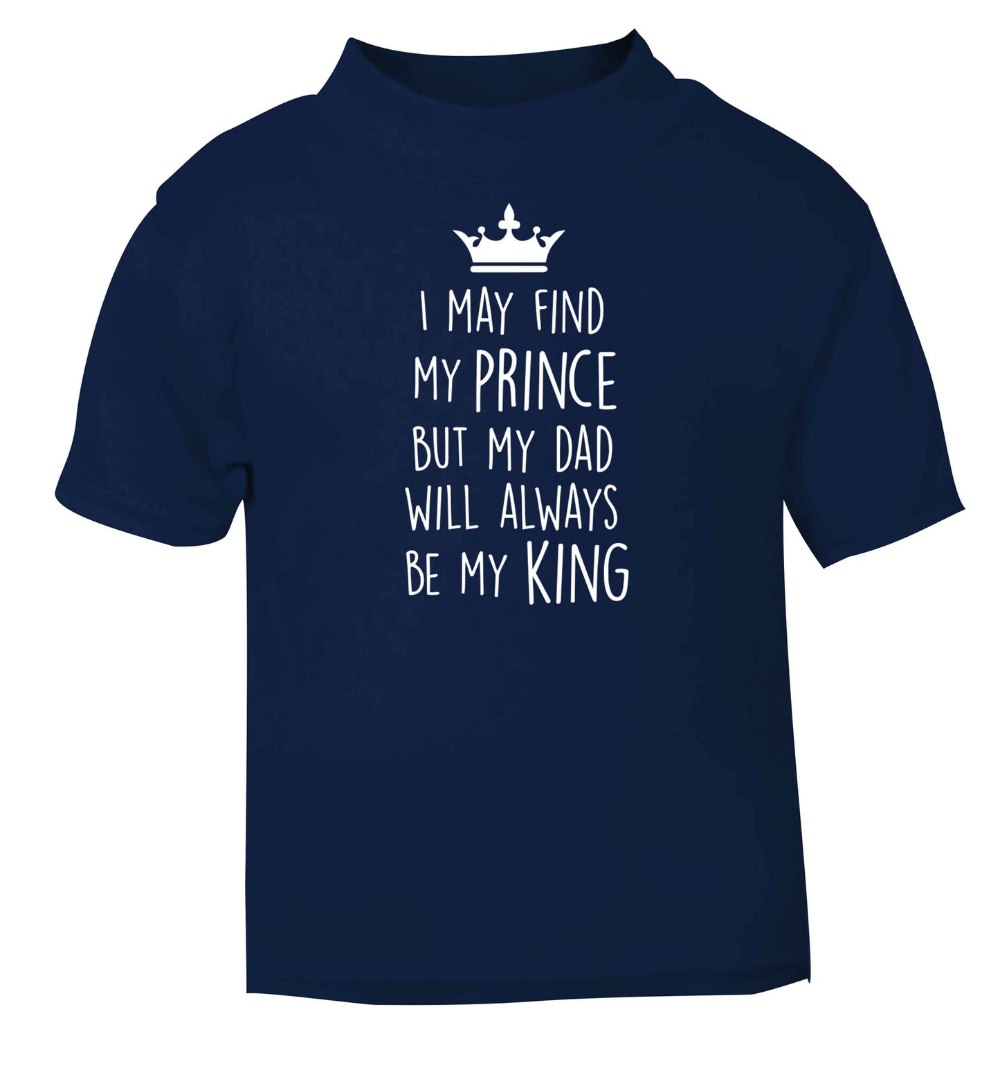 I may find my prince but my dad will always be my king navy baby toddler Tshirt 2 Years
