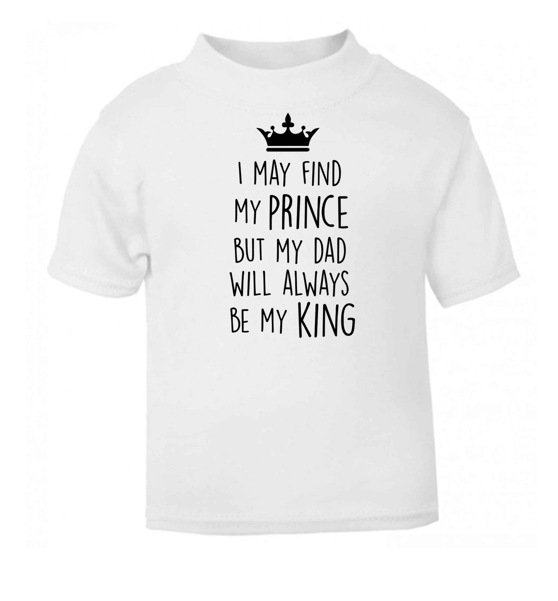I may find my prince but my dad will always be my king white baby toddler Tshirt 2 Years
