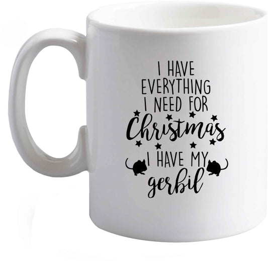 10 oz I have everything I need for Christmas I have my gerbil ceramic mug right handed