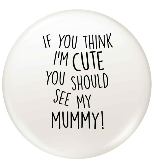 If you think I'm cute you should see my mummy small 25mm Pin badge
