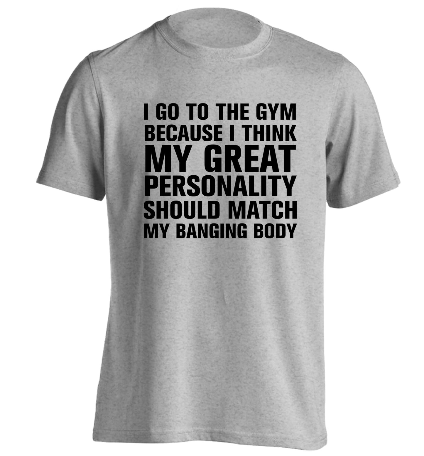 I go to the gym because I think my great personality should match my banging body adults unisex grey Tshirt 2XL