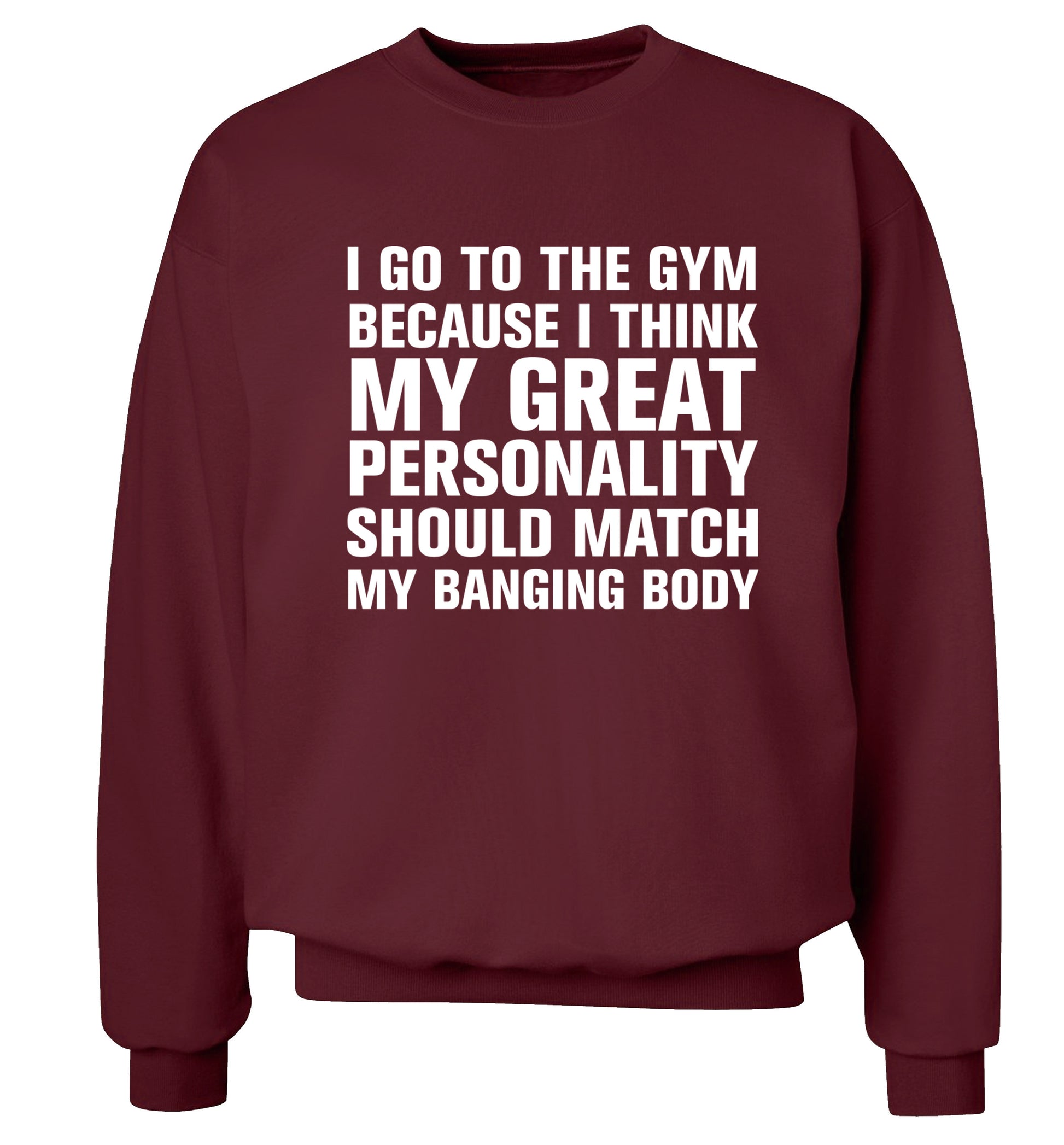 I go to the gym because I think my great personality should match my banging body Adult's unisex maroon Sweater 2XL