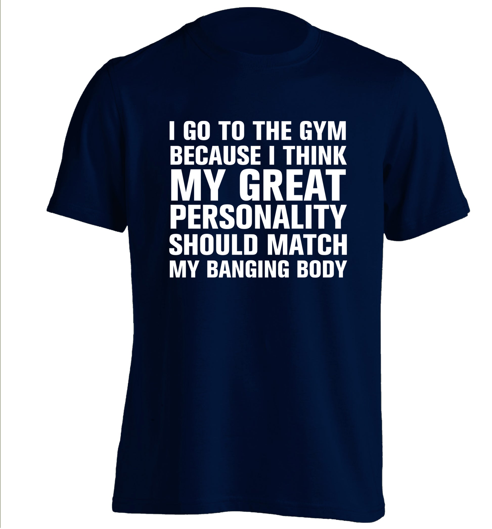 I go to the gym because I think my great personality should match my banging body adults unisex navy Tshirt 2XL