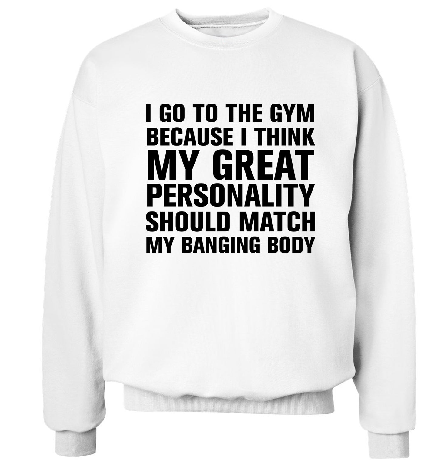 I go to the gym because I think my great personality should match my banging body Adult's unisex white Sweater 2XL