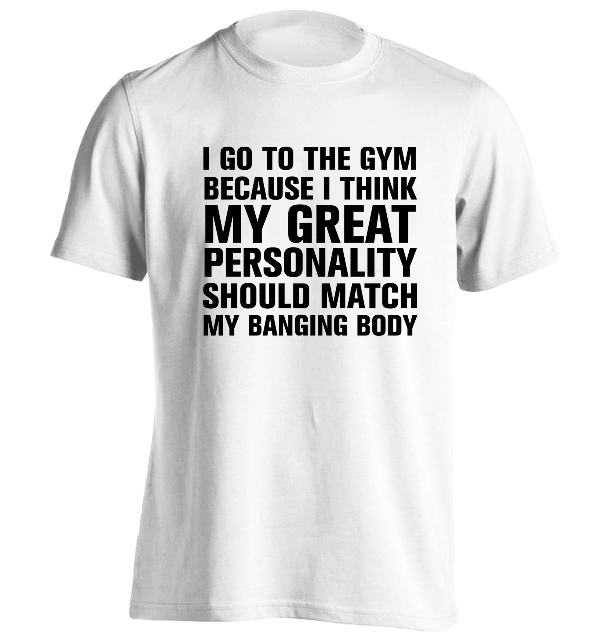 I go to the gym because I think my great personality should match my banging body adults unisex white Tshirt 2XL