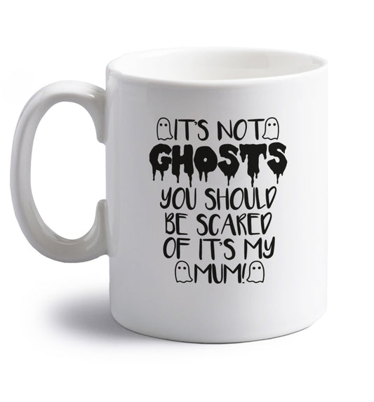 It's not ghosts you should be scared of it's my mum! right handed white ceramic mug 