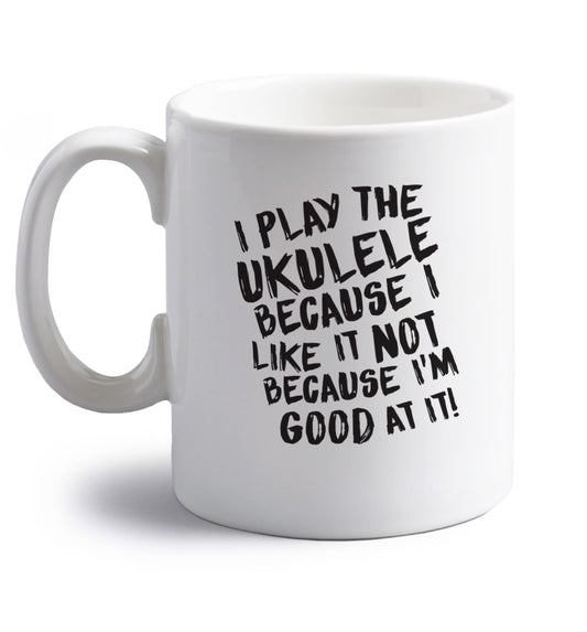 I play the ukulele because I like it not because I'm good at it right handed white ceramic mug 