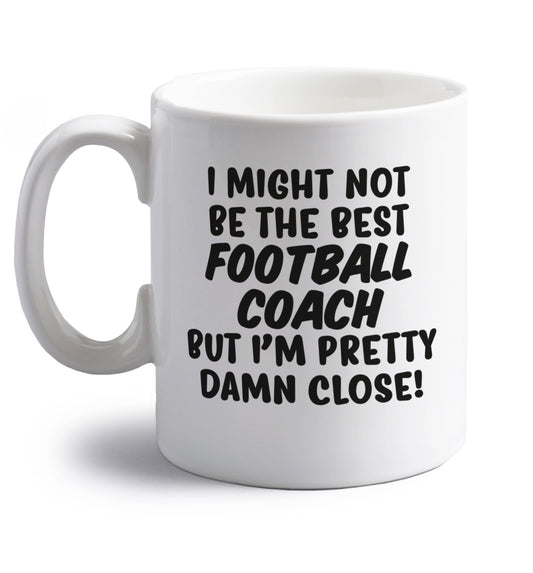 I might not be the best football coach but I'm pretty close! right handed white ceramic mug 
