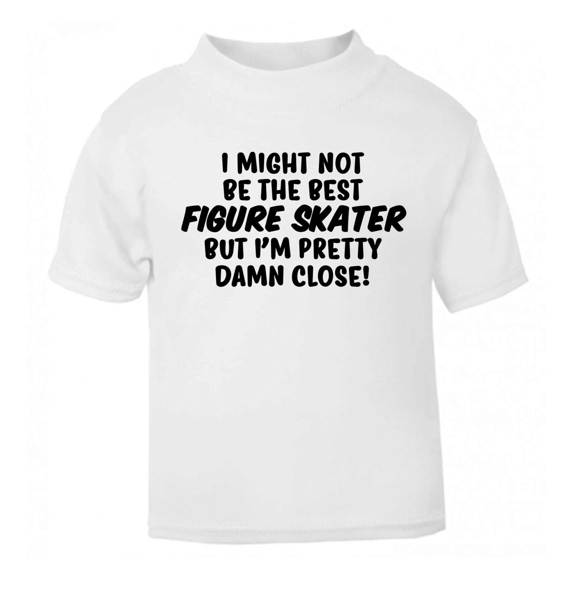I might not be the best figure skater but I'm pretty damn close! white Baby Toddler Tshirt 2 Years