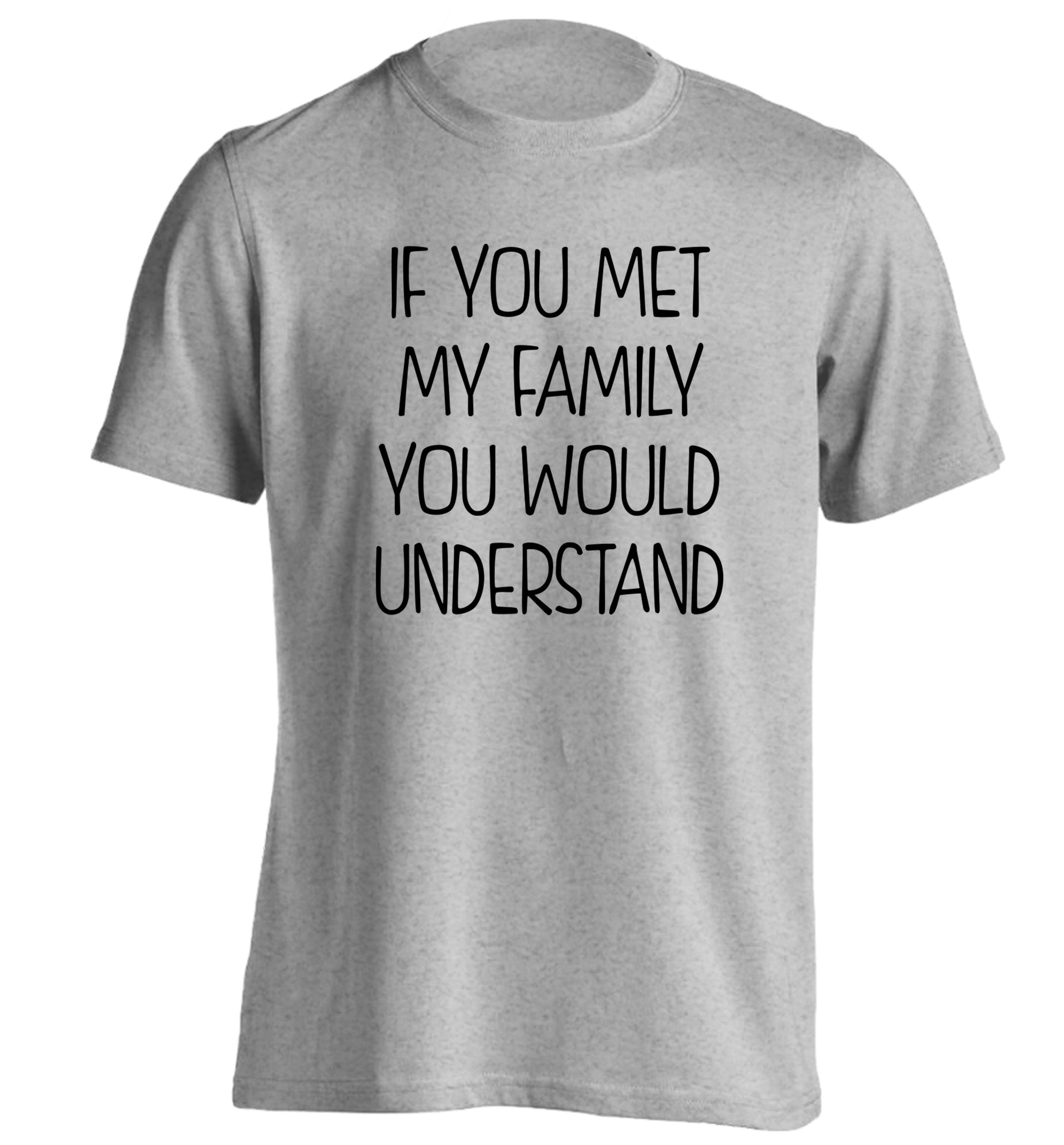 If you met my family you would understand adults unisex grey Tshirt 2XL