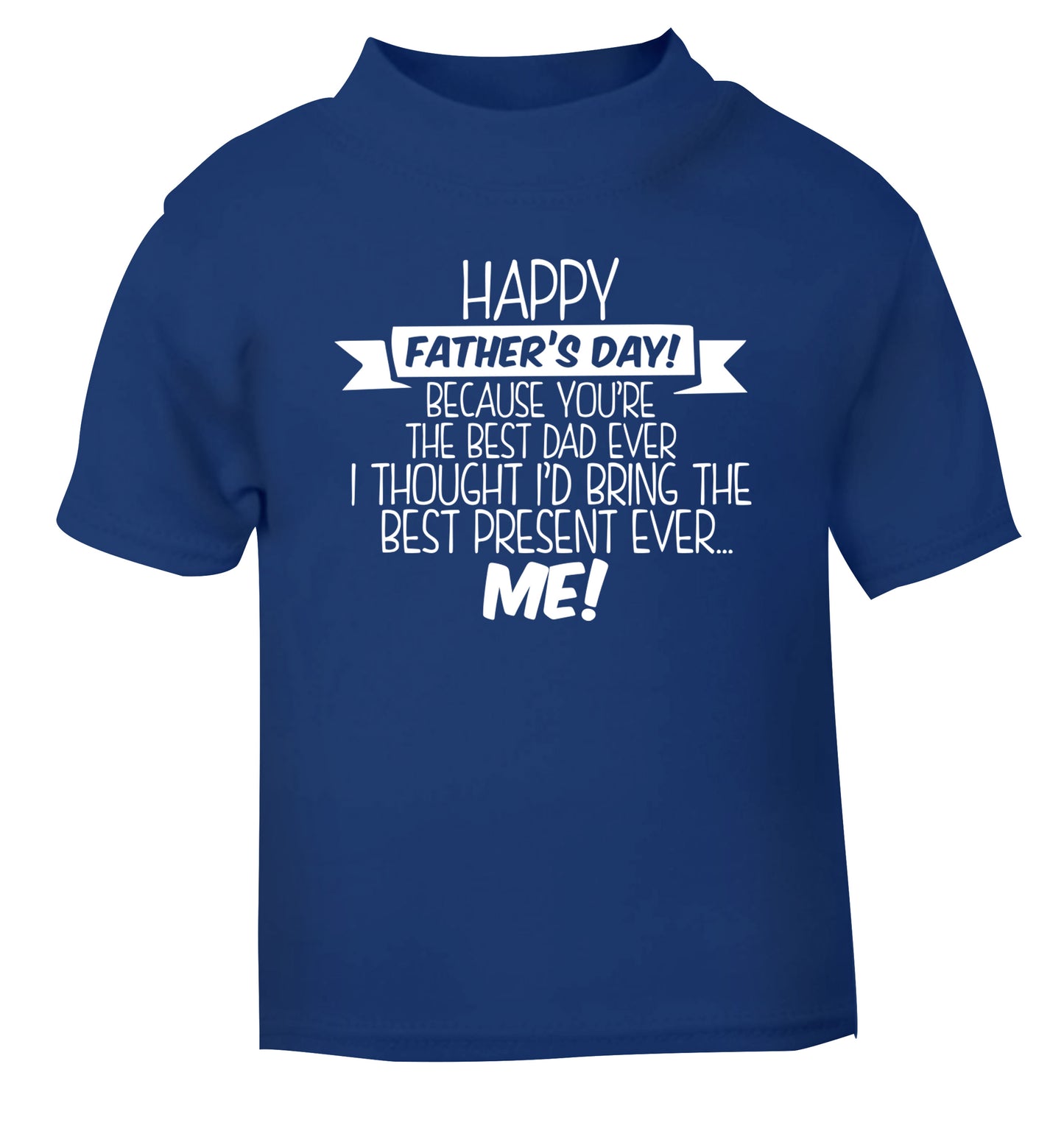 Happy Father's day, because you're the best dad ever I thought I'd bring the best present ever...me! blue Baby Toddler Tshirt 2 Years