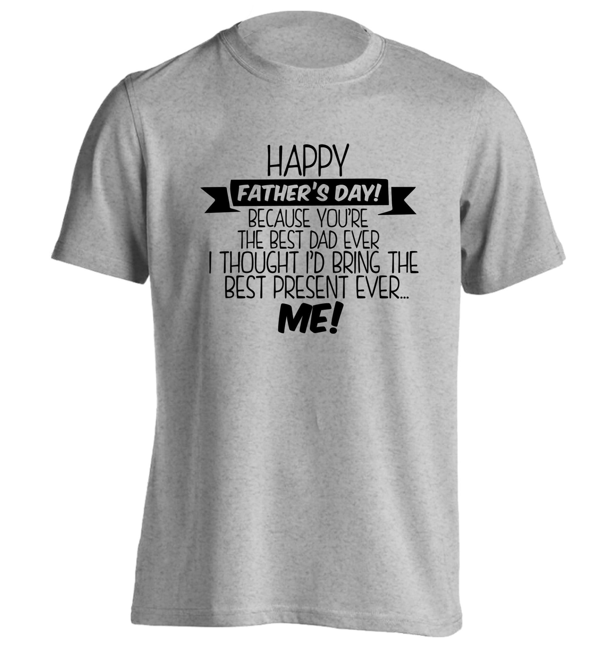 Happy Father's day, because you're the best dad ever I thought I'd bring the best present ever...me! adults unisex grey Tshirt 2XL
