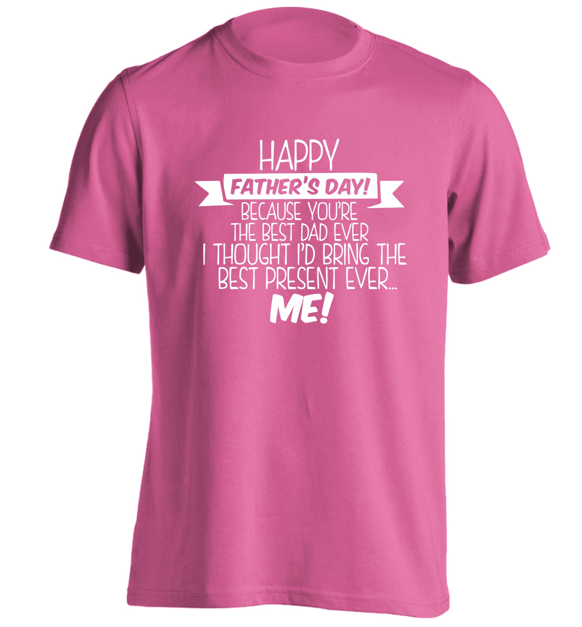 Happy Father's day, because you're the best dad ever I thought I'd bring the best present ever...me! adults unisex pink Tshirt 2XL