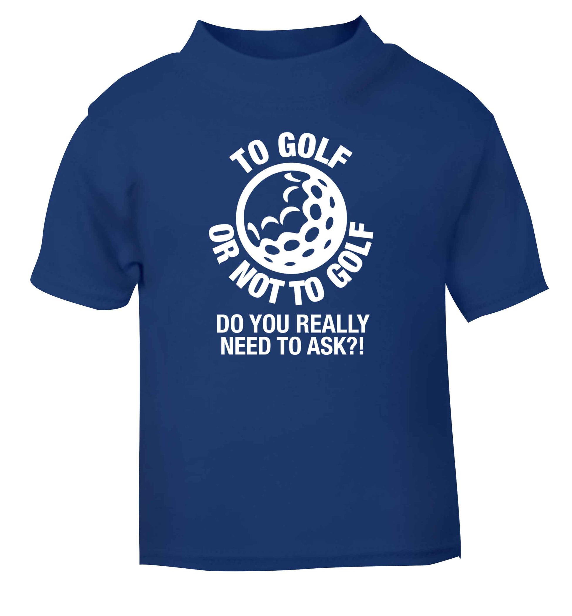 To golf or not to golf Do you really need to ask?! blue Baby Toddler Tshirt 2 Years
