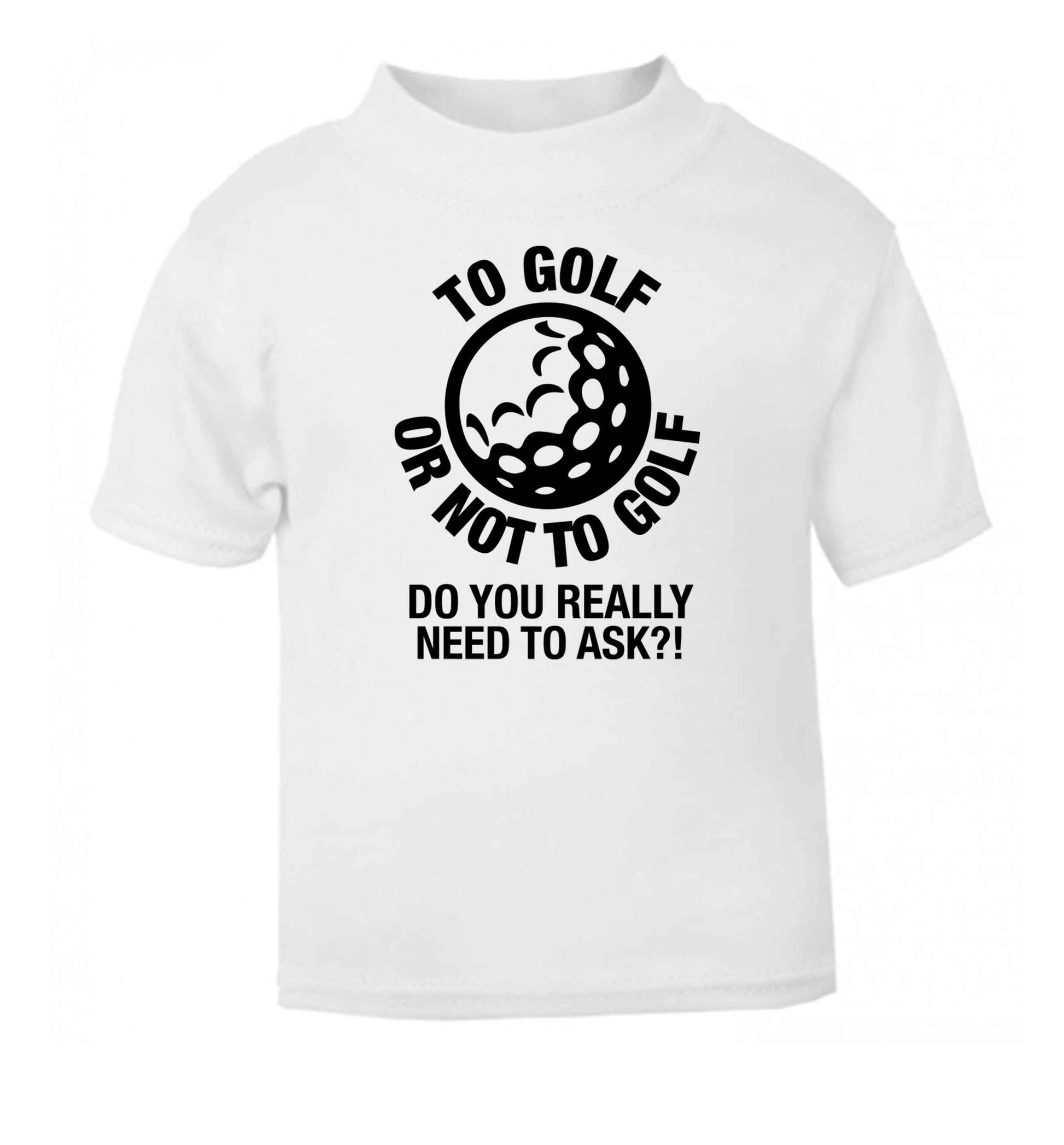 To golf or not to golf Do you really need to ask?! white Baby Toddler Tshirt 2 Years