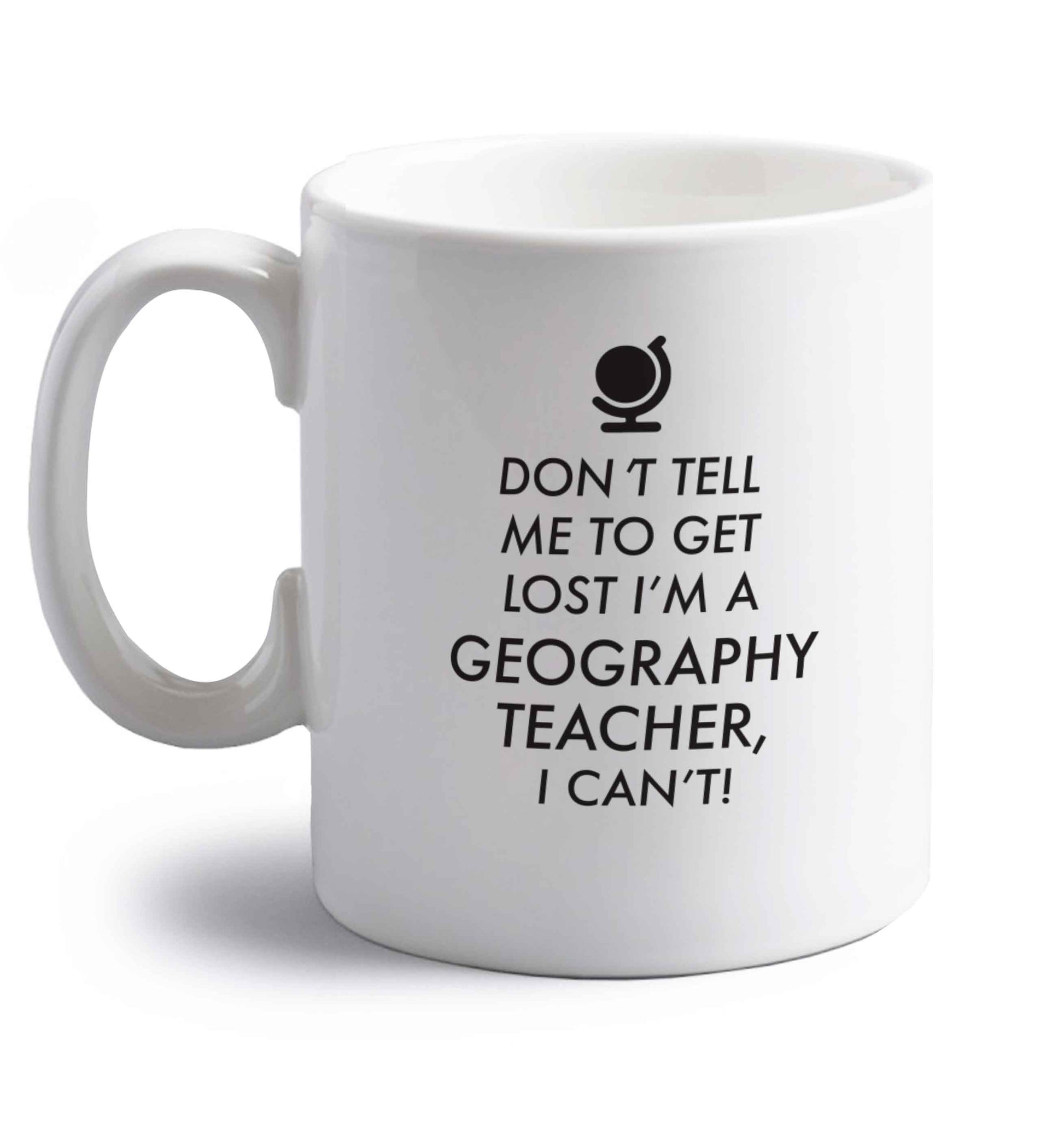 Don't tell me to get lost I'm a geography teacher, I can't right handed white ceramic mug 