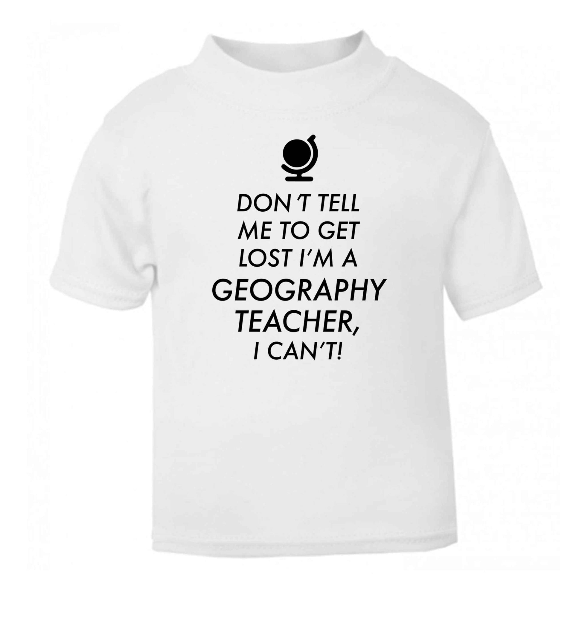 Don't tell me to get lost I'm a geography teacher, I can't white Baby Toddler Tshirt 2 Years