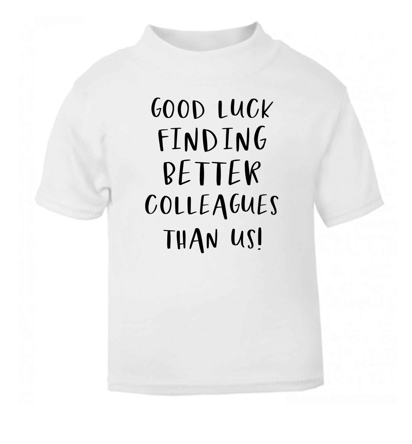 Good luck finding better colleagues than us! white Baby Toddler Tshirt 2 Years