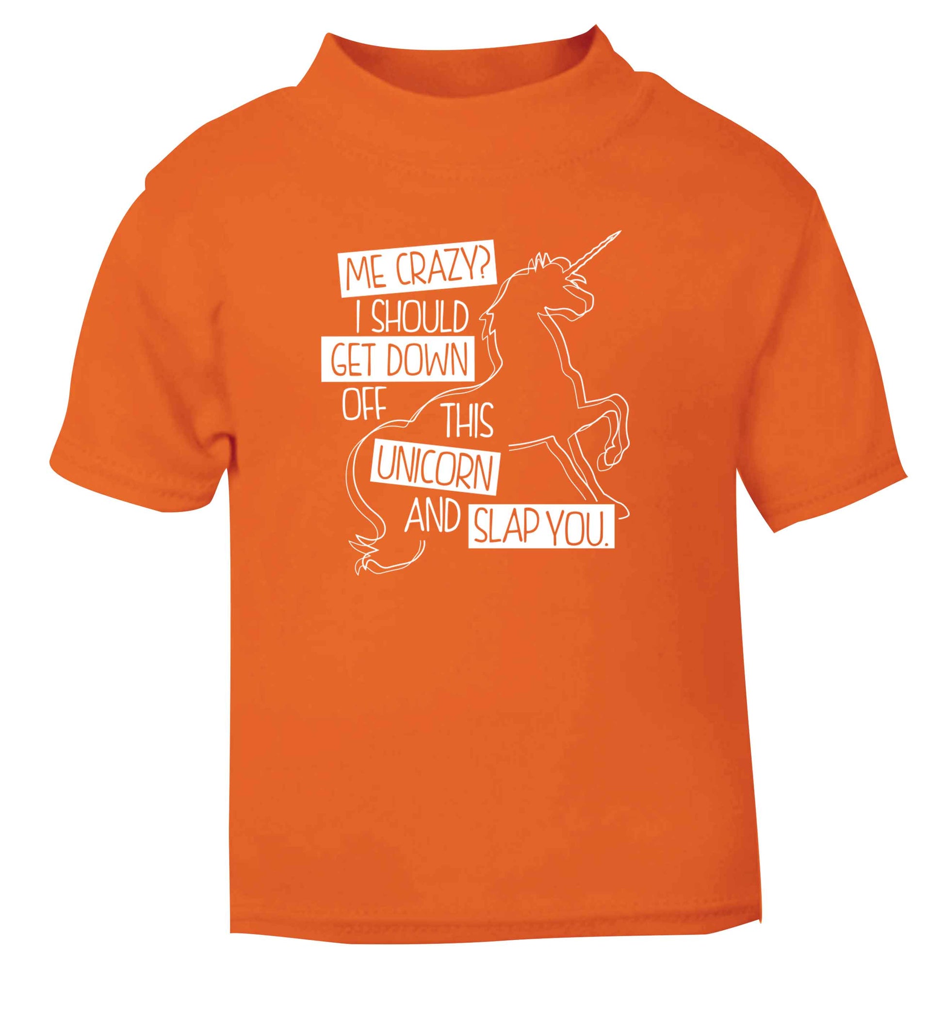 Me crazy? I should get down off this unicorn and slap you orange Baby Toddler Tshirt 2 Years