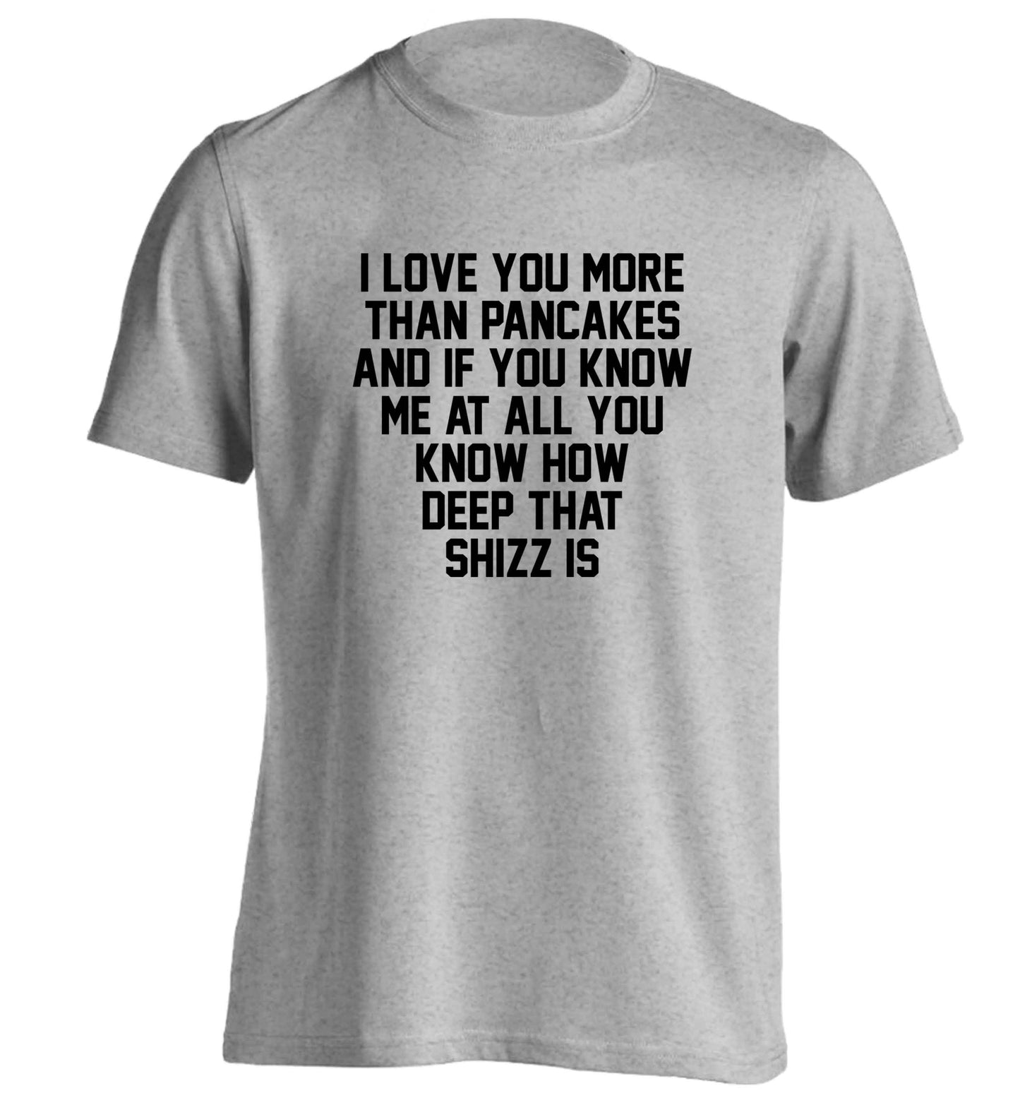 I love you more than pancakes and if you know me at all you know how deep that shizz is adults unisex grey Tshirt 2XL
