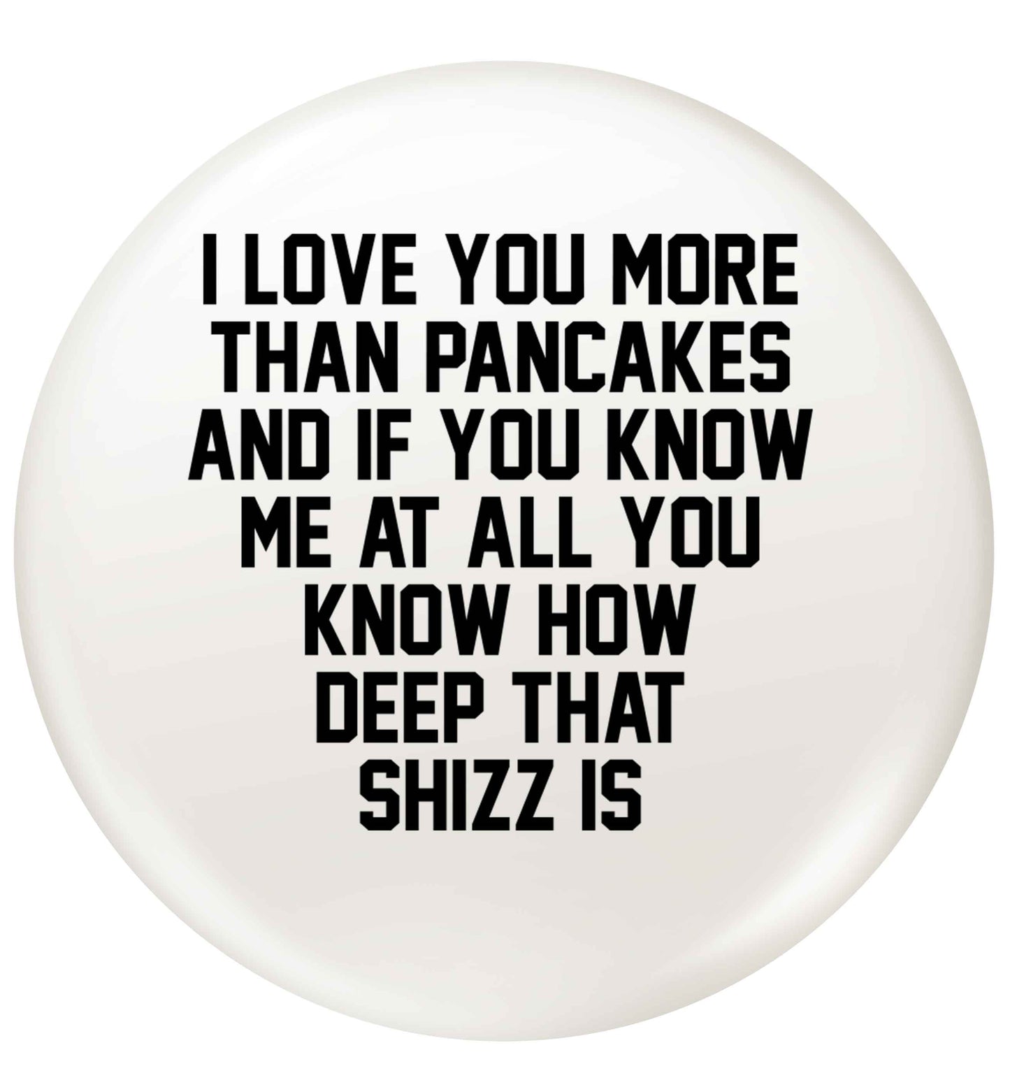 I love you more than pancakes and if you know me at all you know how deep that shizz is small 25mm Pin badge