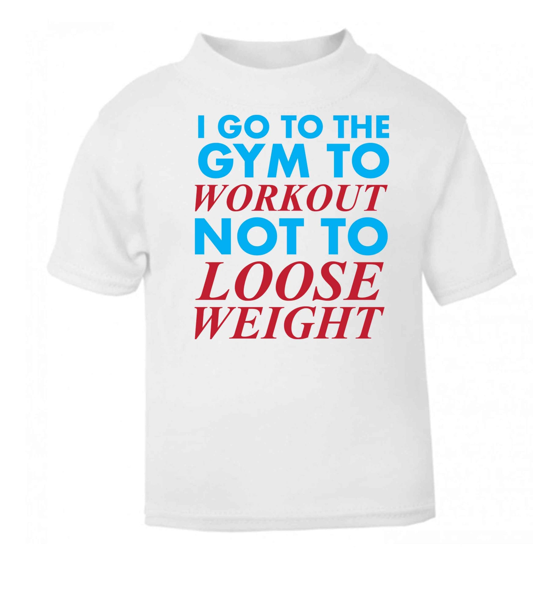 I go to the gym to workout not to loose weight white baby toddler Tshirt 2 Years
