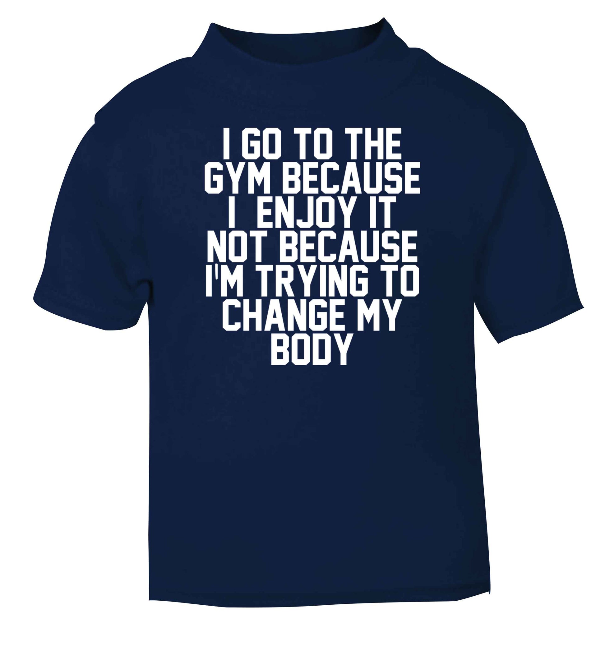 I go to the gym because I enjoy it not because I'm trying to change my body navy baby toddler Tshirt 2 Years