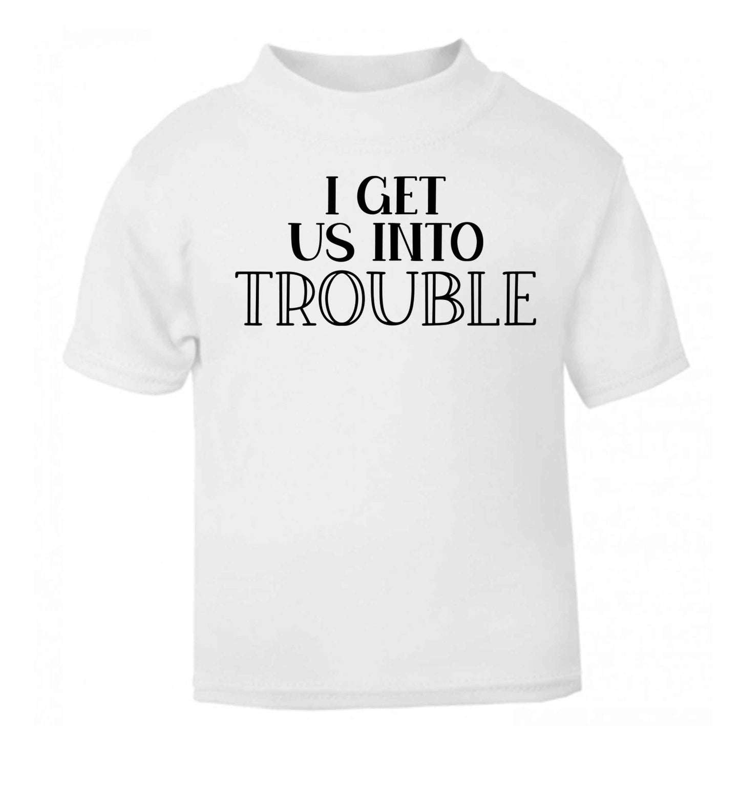 I get us into trouble white baby toddler Tshirt 2 Years