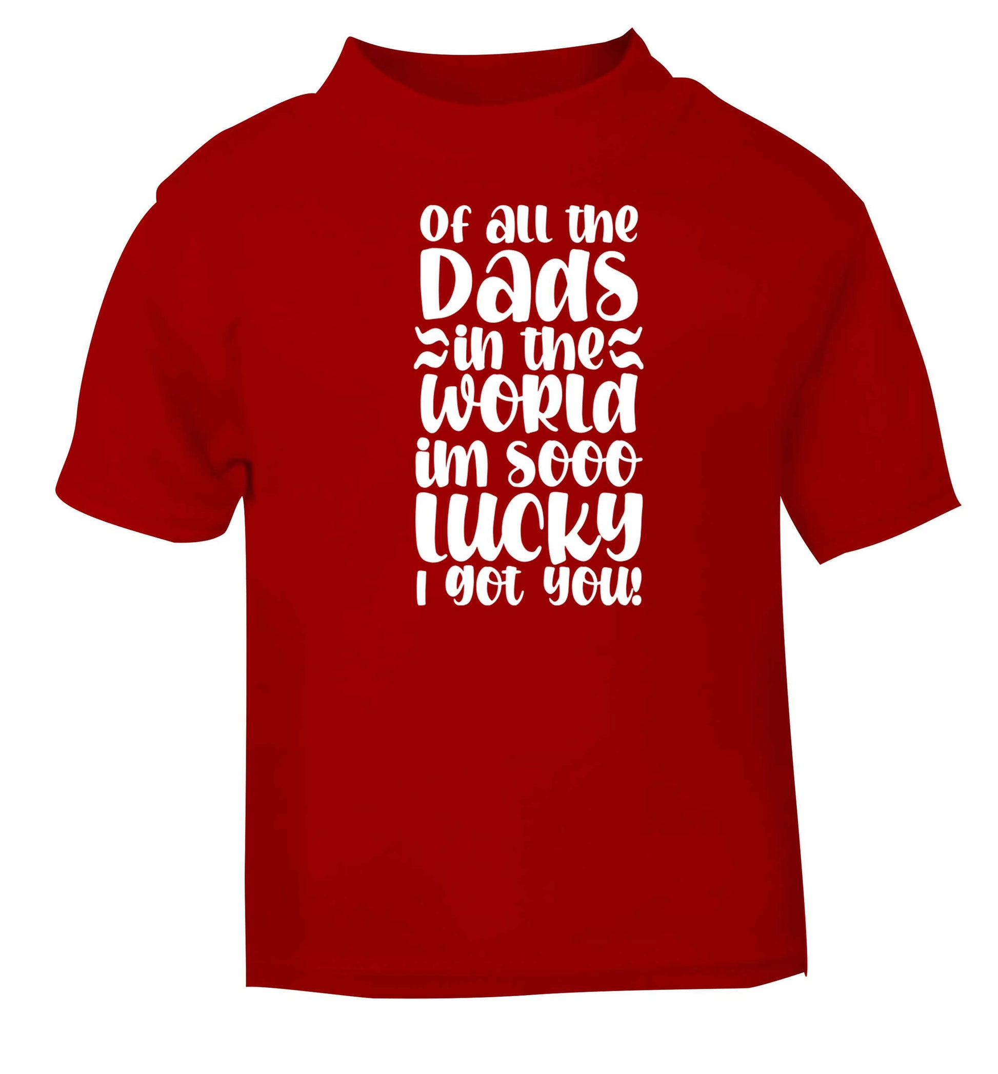 Of all the Dads in the world I'm so lucky I got you red baby toddler Tshirt 2 Years