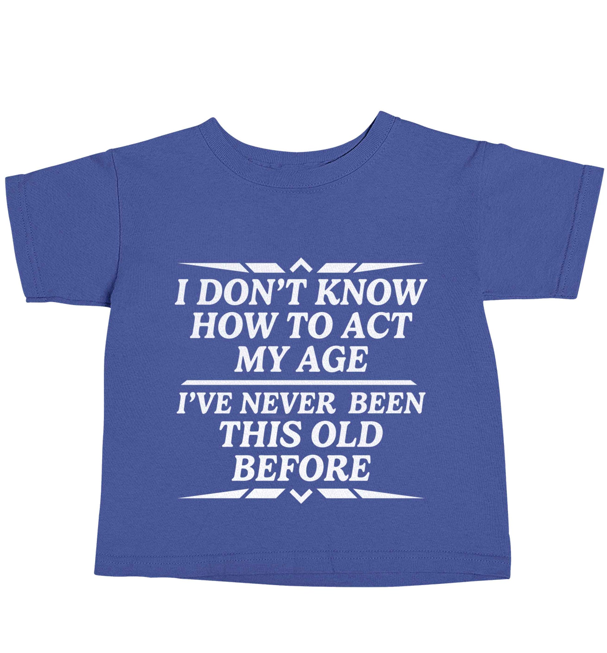 I don't know how to act my age I've never been this old before blue baby toddler Tshirt 2 Years