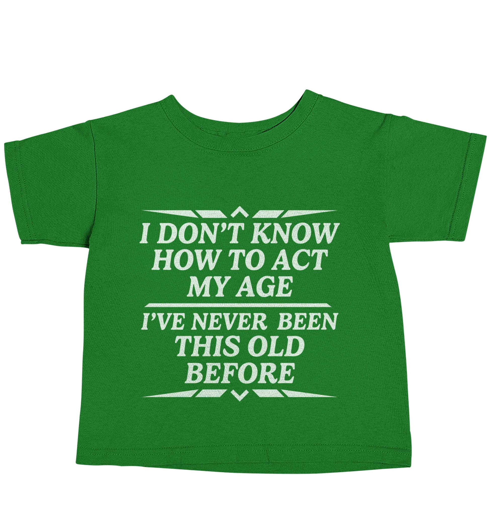I don't know how to act my age I've never been this old before green baby toddler Tshirt 2 Years