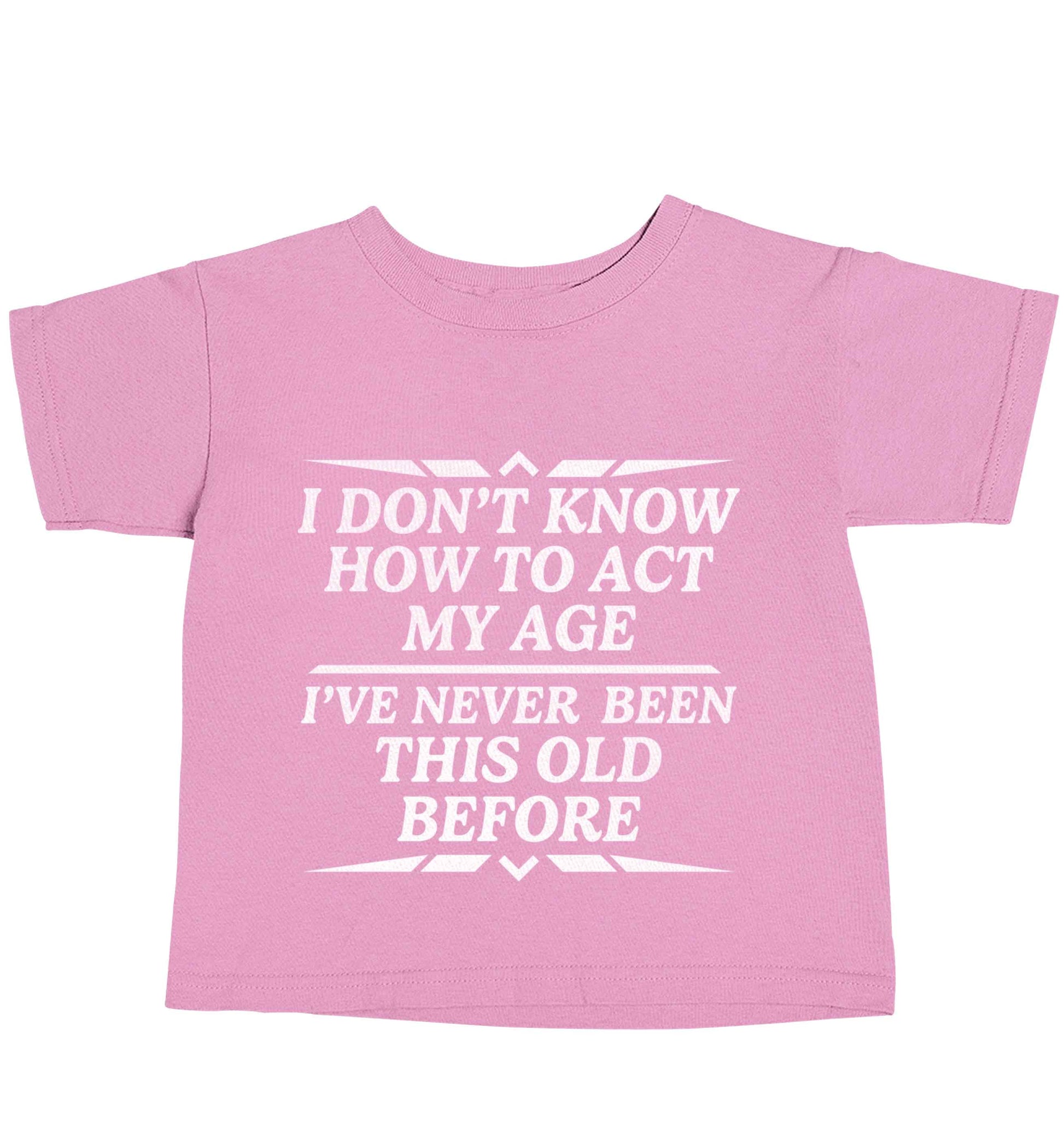 I don't know how to act my age I've never been this old before light pink baby toddler Tshirt 2 Years