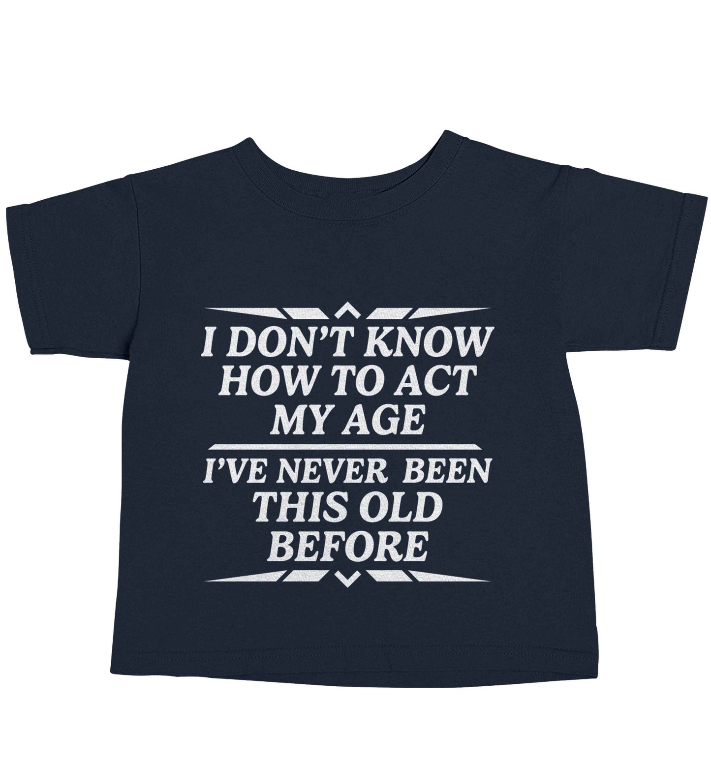 I don't know how to act my age I've never been this old before navy baby toddler Tshirt 2 Years