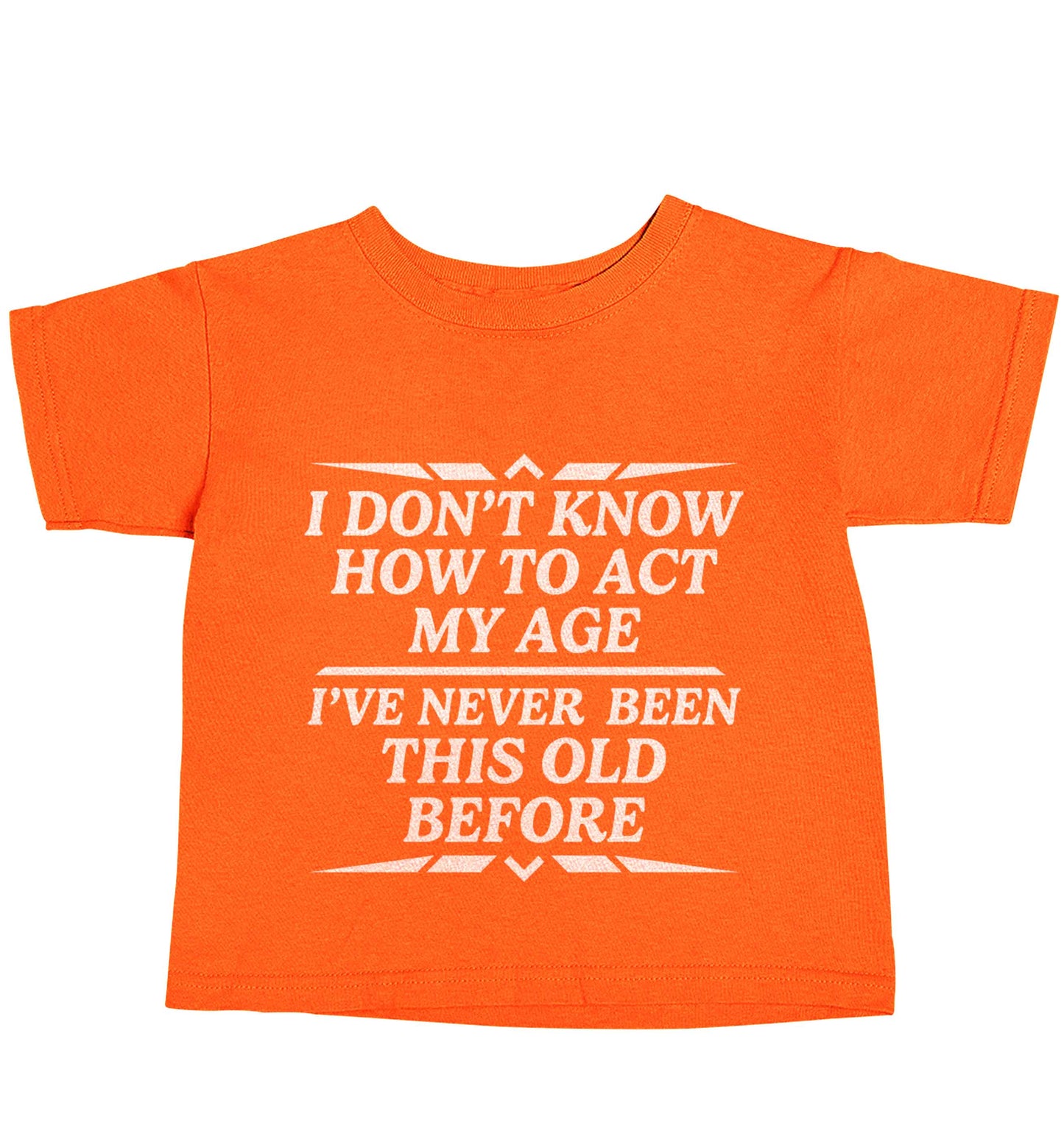 I don't know how to act my age I've never been this old before orange baby toddler Tshirt 2 Years
