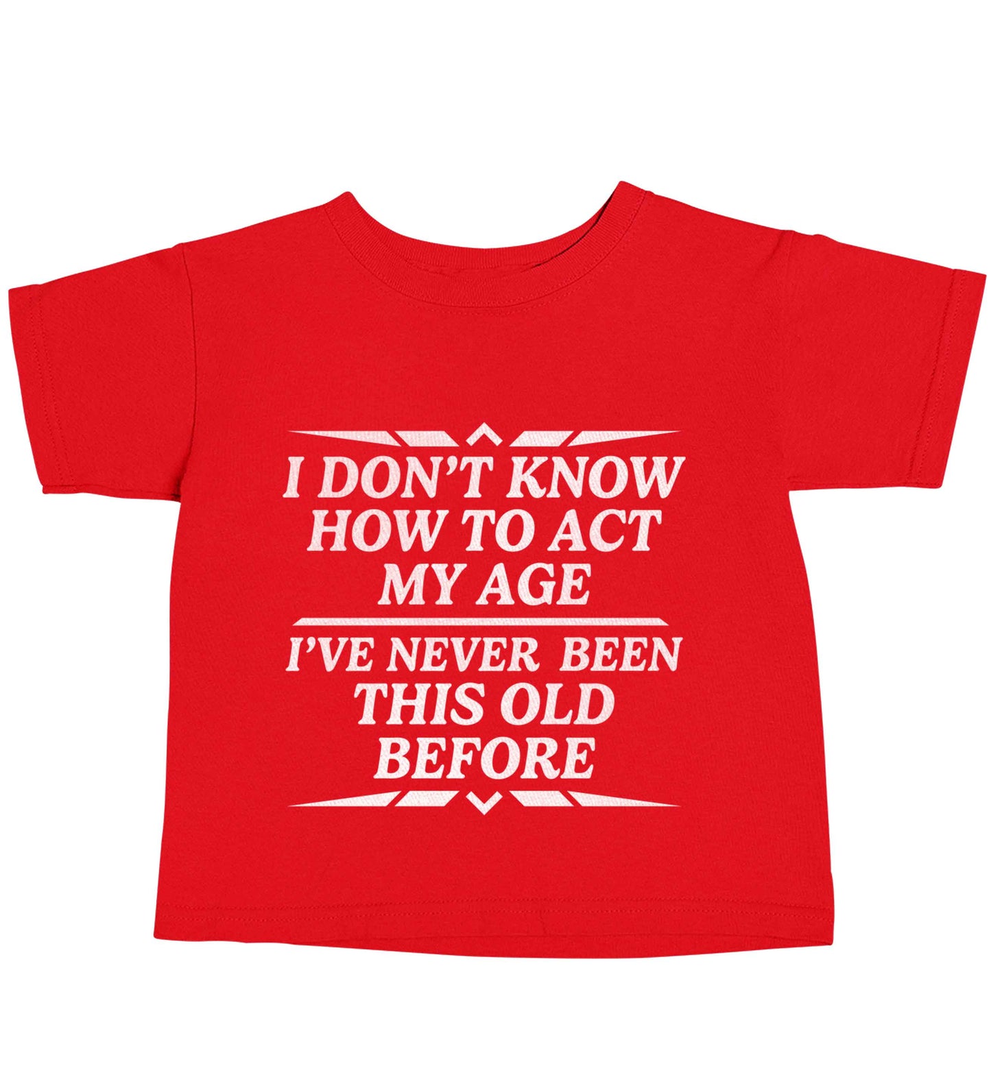 I don't know how to act my age I've never been this old before red baby toddler Tshirt 2 Years