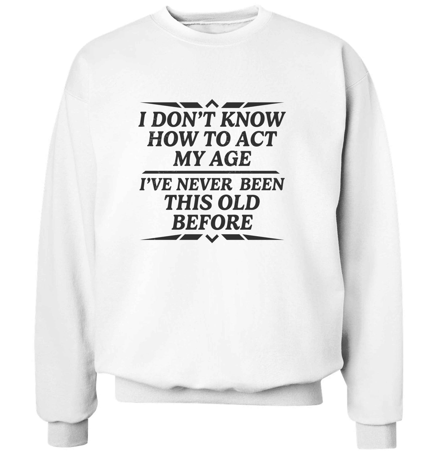 I don't know how to act my age I've never been this old before adult's unisex white sweater 2XL