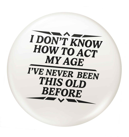 I don't know how to act my age I've never been this old before small 25mm Pin badge