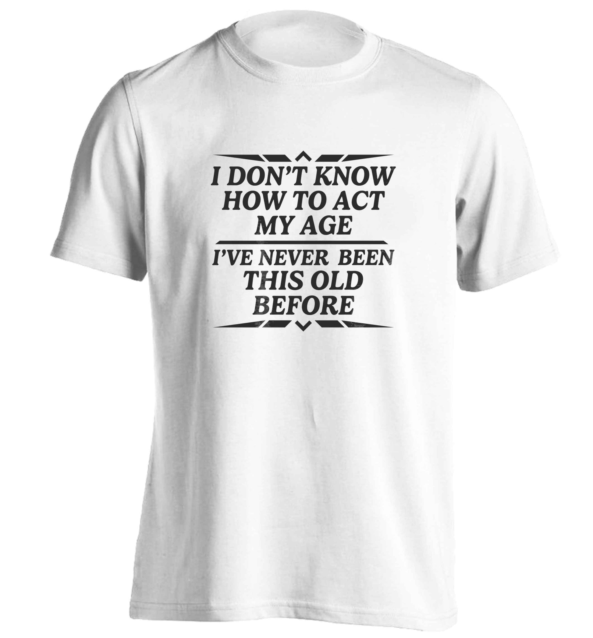 I don't know how to act my age I've never been this old before adults unisex white Tshirt 2XL
